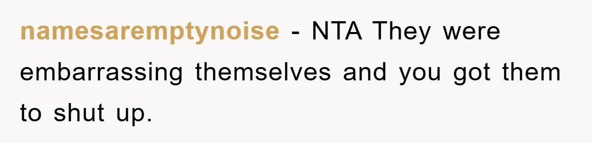 namesaremptynoise − NTA They were embarrassing themselves and you got them to shut up.