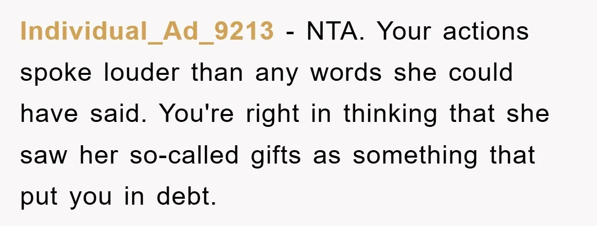 Individual_Ad_9213 − NTA. Your actions spoke louder than any words she could have said. You're right in thinking that she saw her so-called gifts as something that put you in...