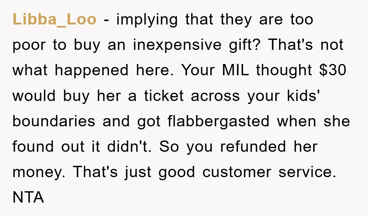 Libba_Loo − implying that they are too poor to buy an inexpensive gift? That's not what happened here. Your MIL thought $30 would buy her a ticket across your kids'...