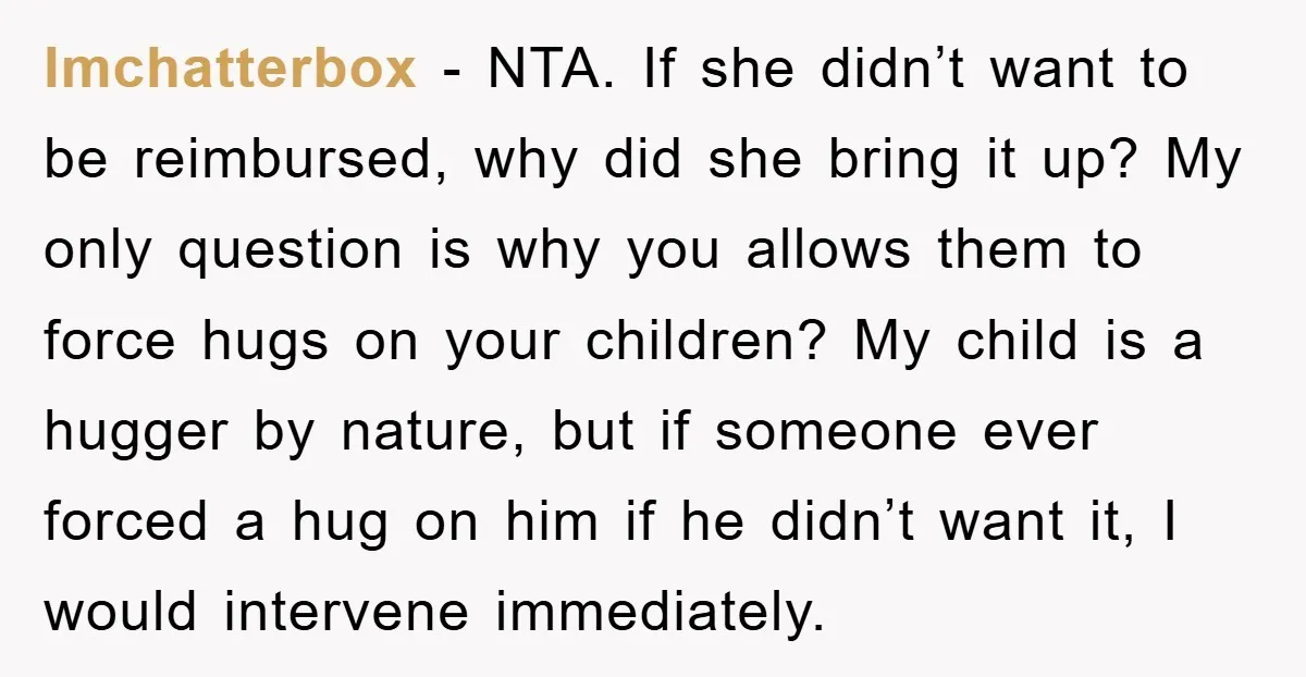 lmchatterbox − NTA. If she didn’t want to be reimbursed, why did she bring it up? My only question is why you allows them to force hugs on your children?...
