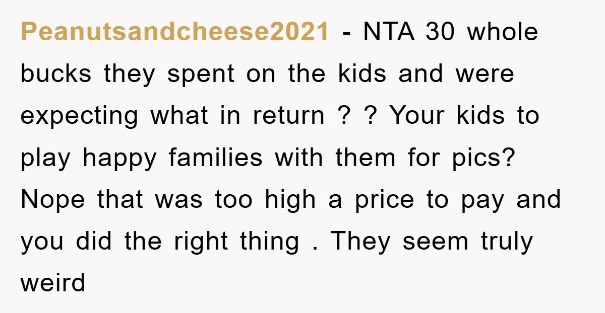 Peanutsandcheese2021 − NTA 30 whole bucks they spent on the kids and were expecting what in return ? ? Your kids to play happy families with them for pics? Nope...