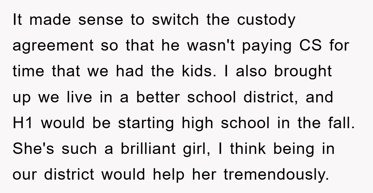 It made sense to switch the custody agreement so that he wasn't paying CS for time that we had the kids. I also brought up we live in a better...
