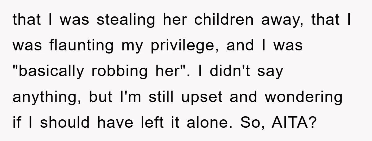 that I was stealing her children away, that I was flaunting my privilege, and I was "basically robbing her". I didn't say anything, but I'm still upset and wondering if...
