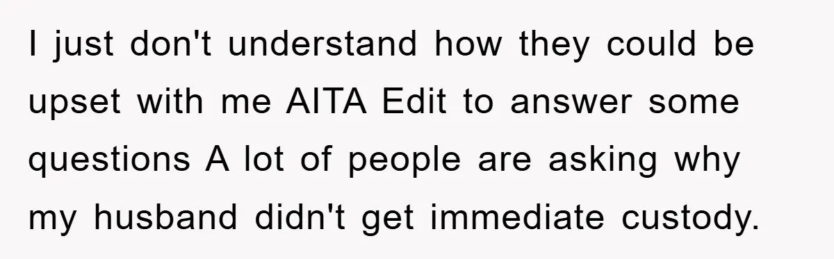 I just don't understand how they could be upset with me AITA Edit to answer some questions A lot of people are asking why my husband didn't get immediate custody.