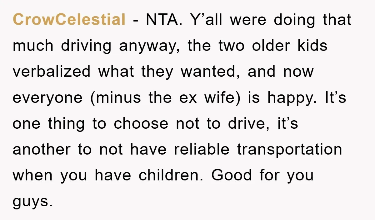 CrowCelestial − NTA. Y’all were doing that much driving anyway, the two older kids verbalized what they wanted, and now everyone (minus the ex wife) is happy. It’s one thing...