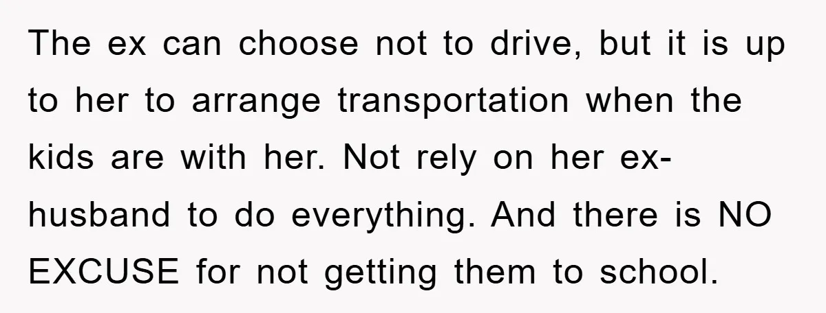 The ex can choose not to drive, but it is up to her to arrange transportation when the kids are with her. Not rely on her ex-husband to do everything....