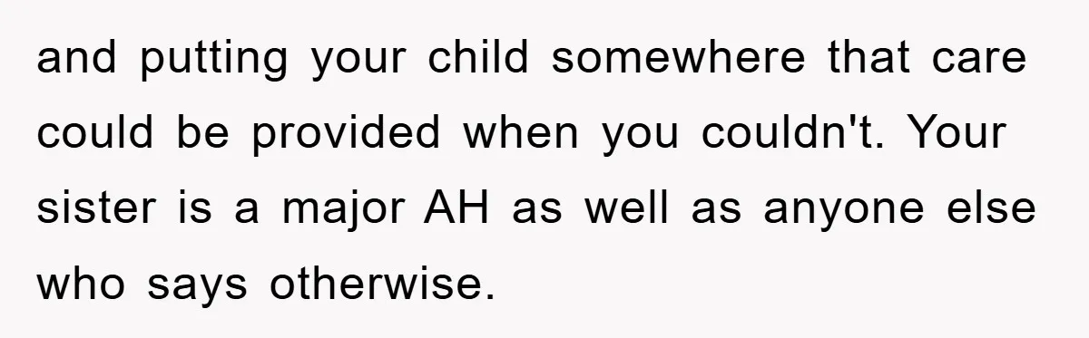 and putting your child somewhere that care could be provided when you couldn't. Your sister is a major AH as well as anyone else who says otherwise.