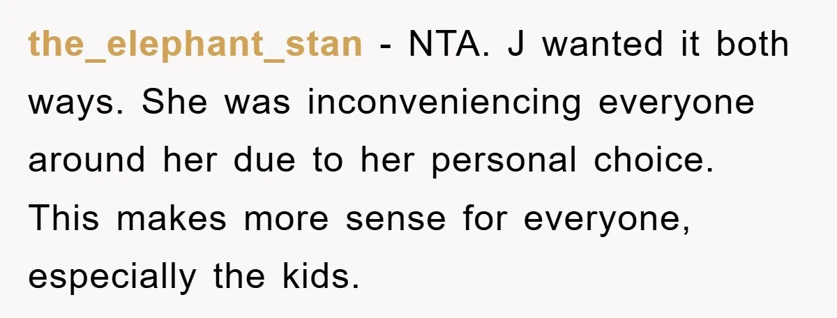 the_elephant_stan − NTA. J wanted it both ways. She was inconveniencing everyone around her due to her personal choice. This makes more sense for everyone, especially the kids.