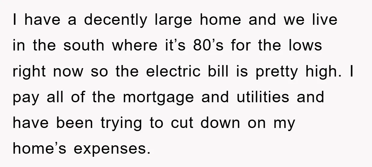 I have a decently large home and we live in the south where it’s 80’s for the lows right now so the electric bill is pretty high. I pay all...