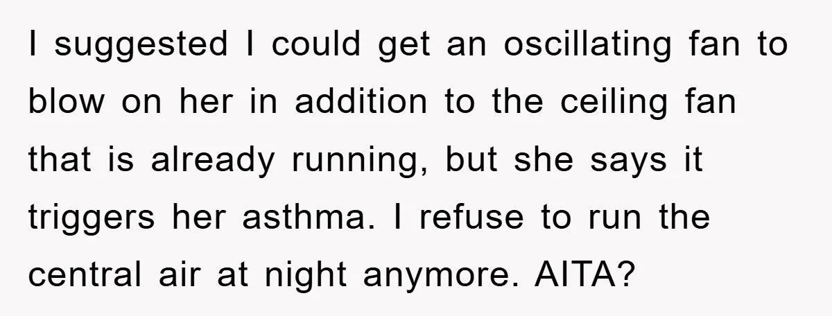 I suggested I could get an oscillating fan to blow on her in addition to the ceiling fan that is already running, but she says it triggers her asthma. I...
