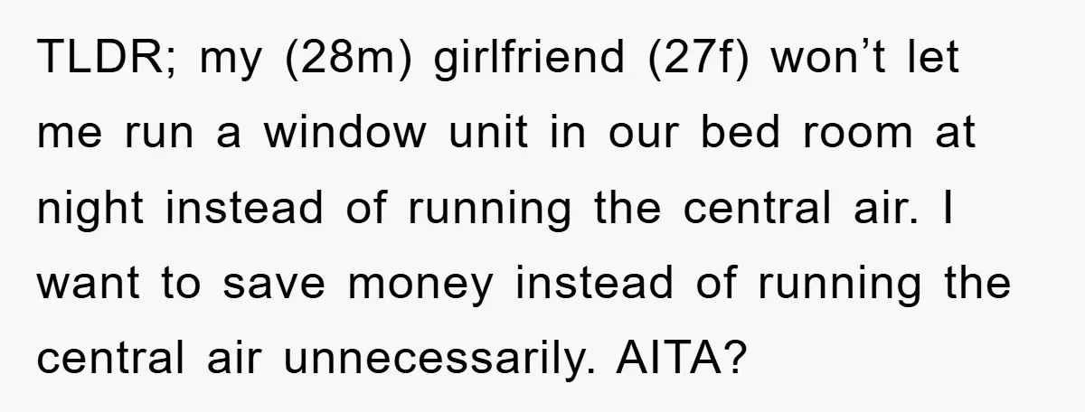 TLDR; my (28m) girlfriend (27f) won’t let me run a window unit in our bed room at night instead of running the central air. I want to save money instead...