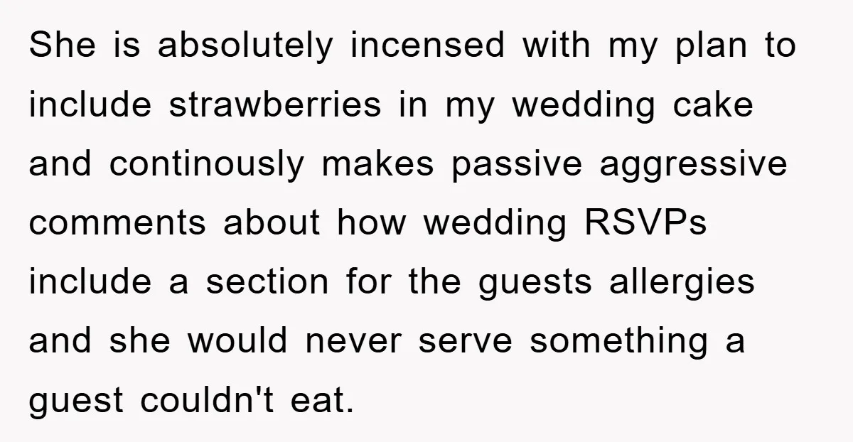 She is absolutely incensed with my plan to include strawberries in my wedding cake and continously makes passive aggressive comments about how wedding RSVPs include a section for the guests...