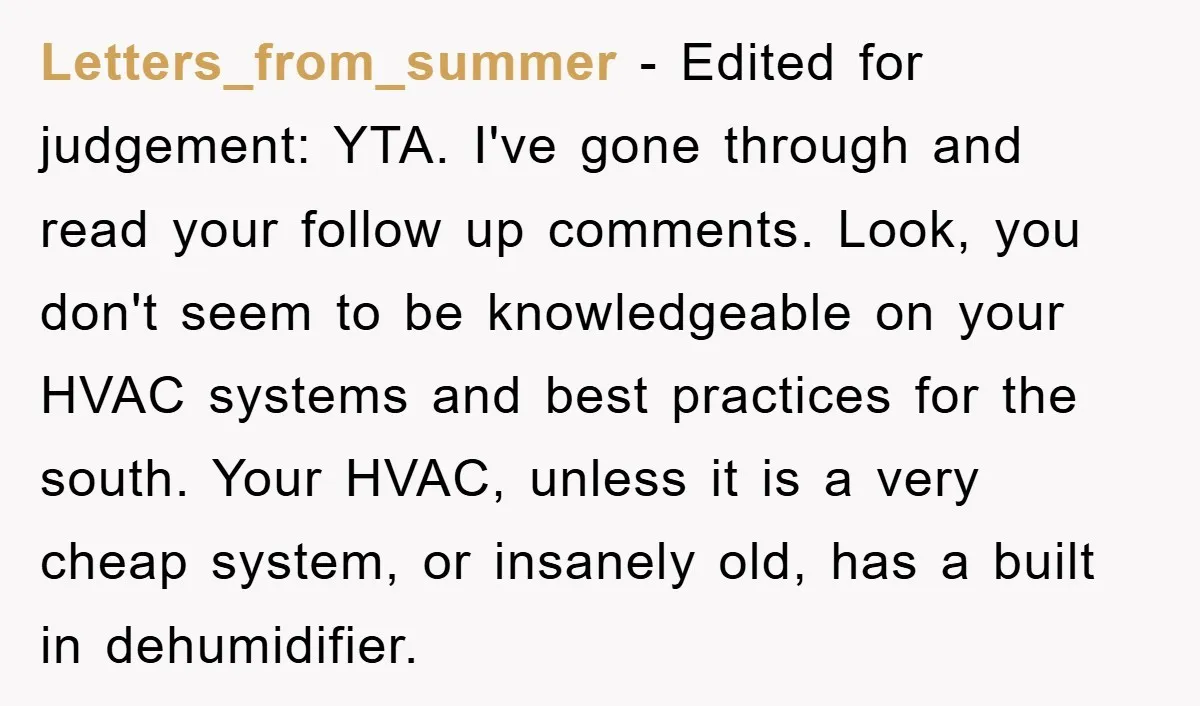 Letters_from_summer - Edited for judgement: YTA. I've gone through and read your follow up comments. Look, you don't seem to be knowledgeable on your HVAC systems and best practices for...