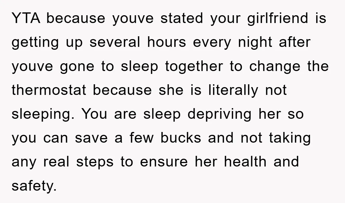 YTA because youve stated your girlfriend is getting up several hours every night after youve gone to sleep together to change the thermostat because she is literally not sleeping. You...