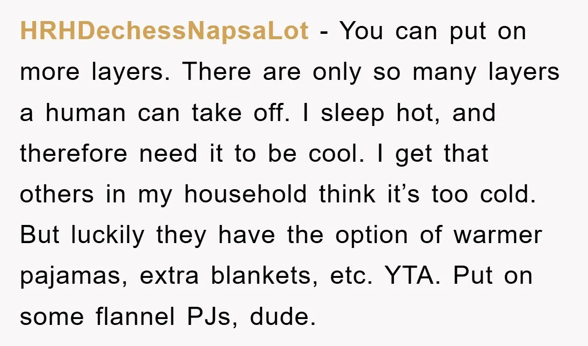 HRHDechessNapsaLot - You can put on more layers. There are only so many layers a human can take off. I sleep hot, and therefore need it to be cool. I...