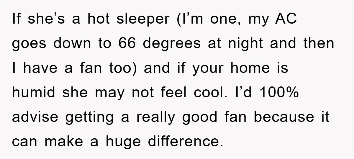 If she’s a hot sleeper (I’m one, my AC goes down to 66 degrees at night and then I have a fan too) and if your home is humid she...