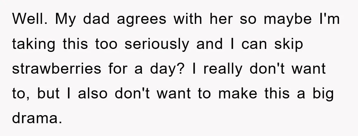 Well. My dad agrees with her so maybe I'm taking this too seriously and I can skip strawberries for a day? I really don't want to, but I also don't...