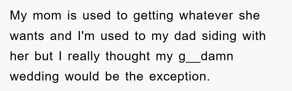 My mom is used to getting whatever she wants and I'm used to my dad siding with her but I really thought my g__damn wedding would be the exception.