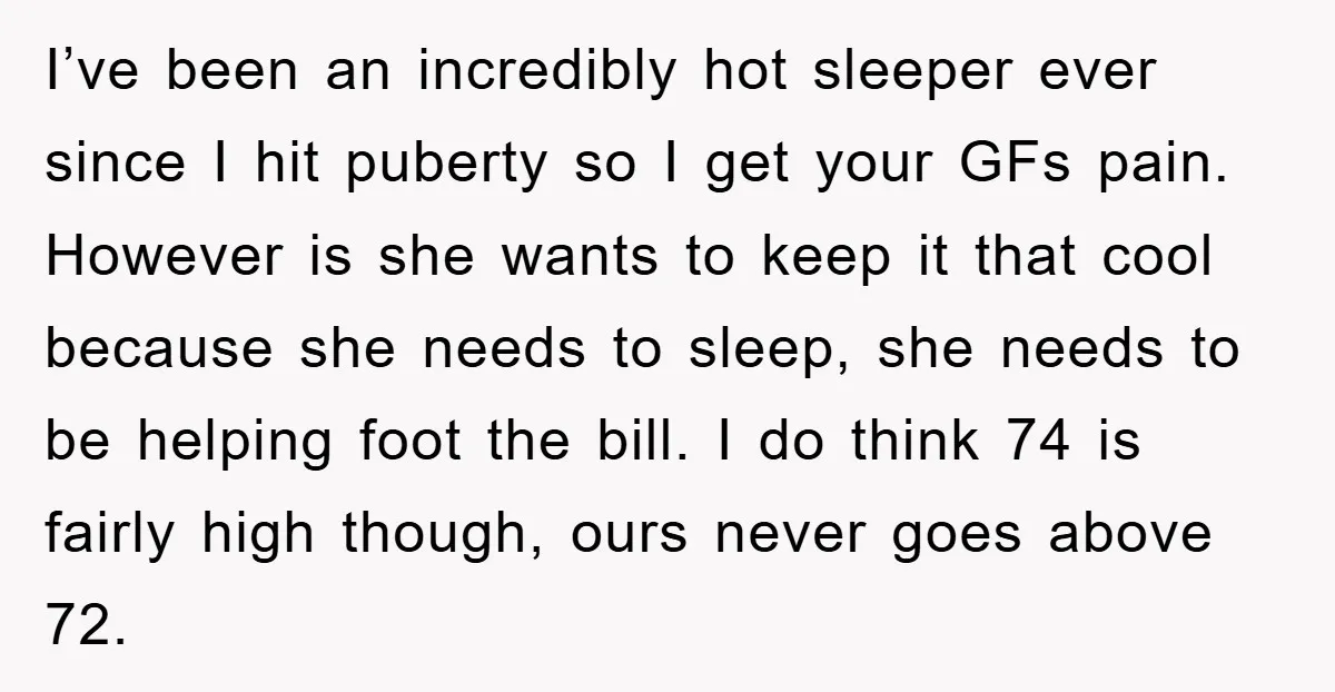 I’ve been an incredibly hot sleeper ever since I hit puberty so I get your GFs pain. However is she wants to keep it that cool because she needs to...