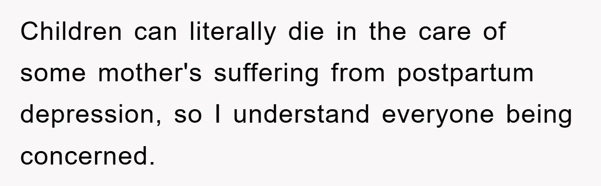 Children can literally die in the care of some mother's suffering from postpartum depression, so I understand everyone being concerned.