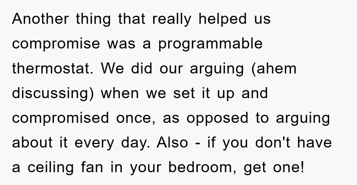 Another thing that really helped us compromise was a programmable thermostat. We did our arguing (ahem discussing) when we set it up and compromised once, as opposed to arguing about...