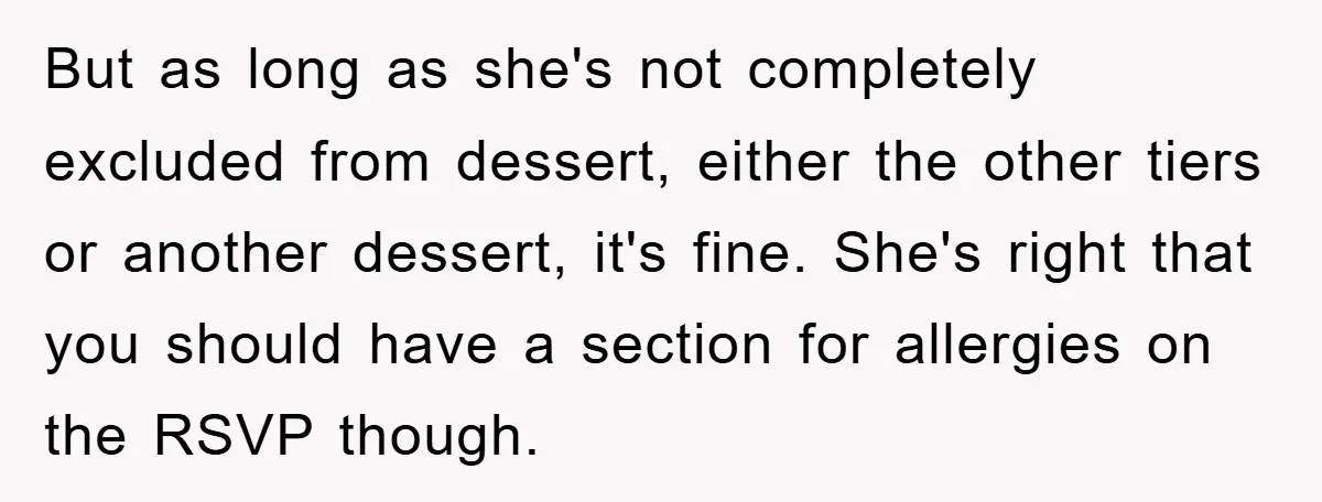 But as long as she's not completely excluded from dessert, either the other tiers or another dessert, it's fine. She's right that you should have a section for allergies on...