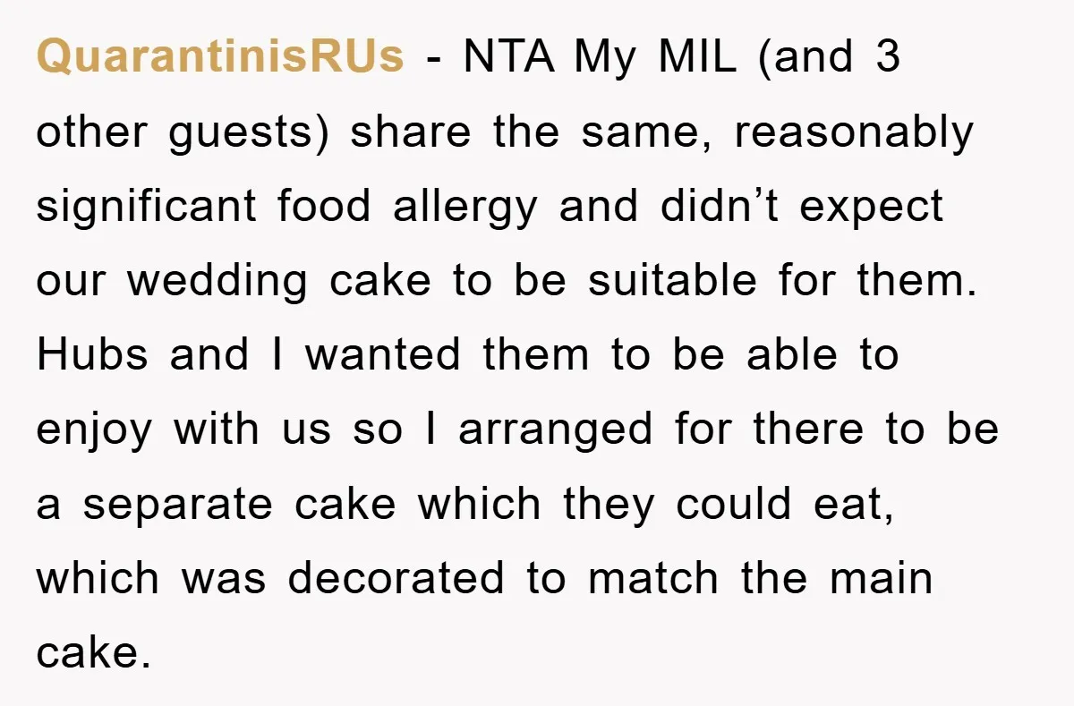 QuarantinisRUs − NTA My MIL (and 3 other guests) share the same, reasonably significant food allergy and didn’t expect our wedding cake to be suitable for them. Hubs and I...