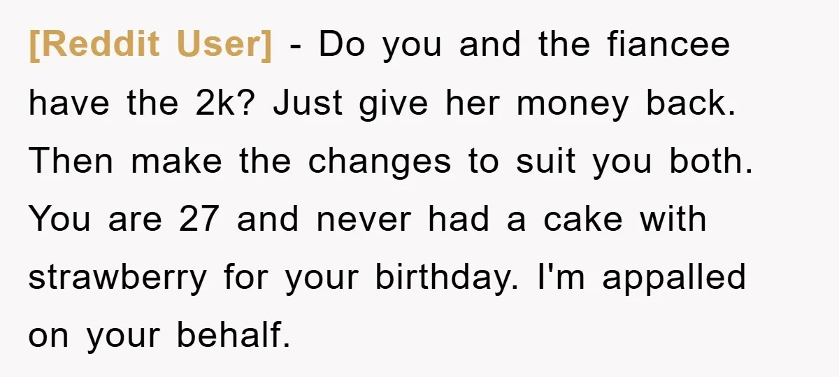 [Reddit User] − Do you and the fiancee have the 2k? Just give her money back. Then make the changes to suit you both. You are 27 and never had...