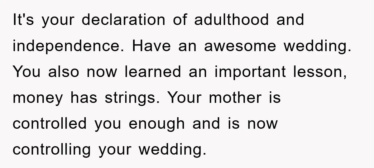 It's your declaration of adulthood and independence. Have an awesome wedding. You also now learned an important lesson, money has strings. Your mother is controlled you enough and is now...