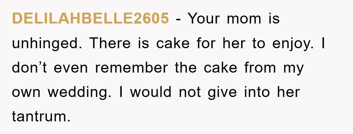 DELILAHBELLE2605 − Your mom is unhinged. There is cake for her to enjoy. I don’t even remember the cake from my own wedding. I would not give into her tantrum.