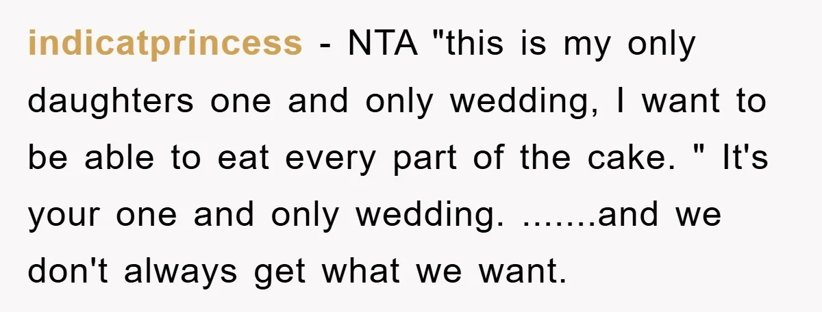 indicatprincess − NTA "this is my only daughters one and only wedding, I want to be able to eat every part of the cake. " It's your one and only...