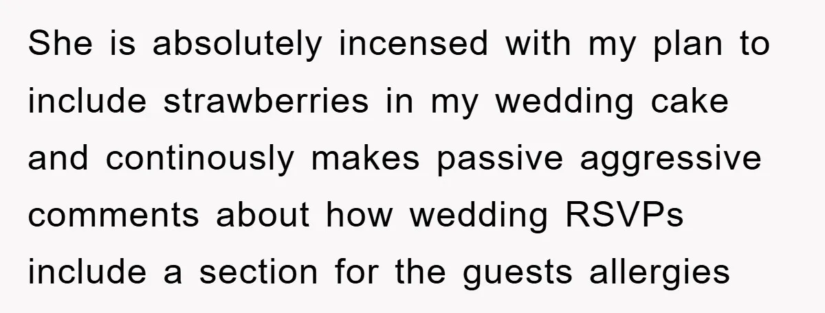 She is absolutely incensed with my plan to include strawberries in my wedding cake and continously makes passive aggressive comments about how wedding RSVPs include a section for the guests...
