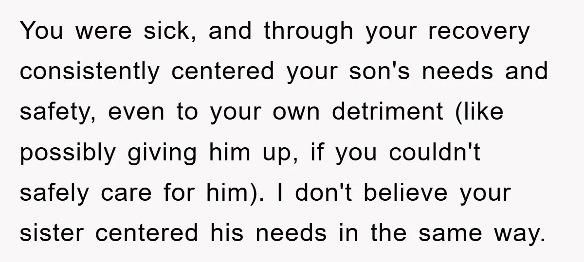 You were sick, and through your recovery consistently centered your son's needs and safety, even to your own detriment (like possibly giving him up, if you couldn't safely care for...