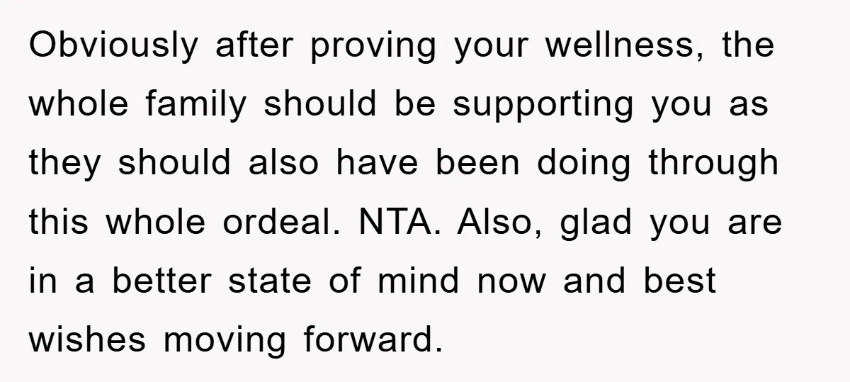 Obviously after proving your wellness, the whole family should be supporting you as they should also have been doing through this whole ordeal. NTA. Also, glad you are in a...