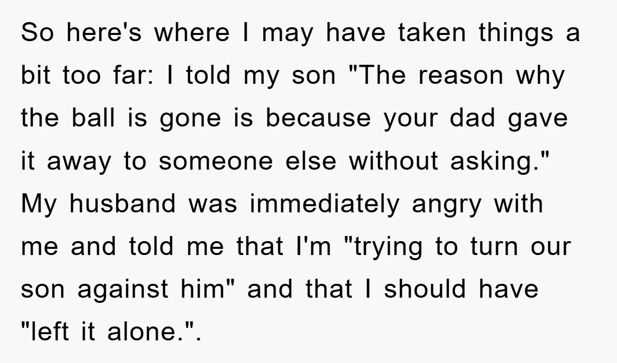 So here's where I may have taken things a bit too far: I told my son "The reason why the ball is gone is because your dad gave it away...