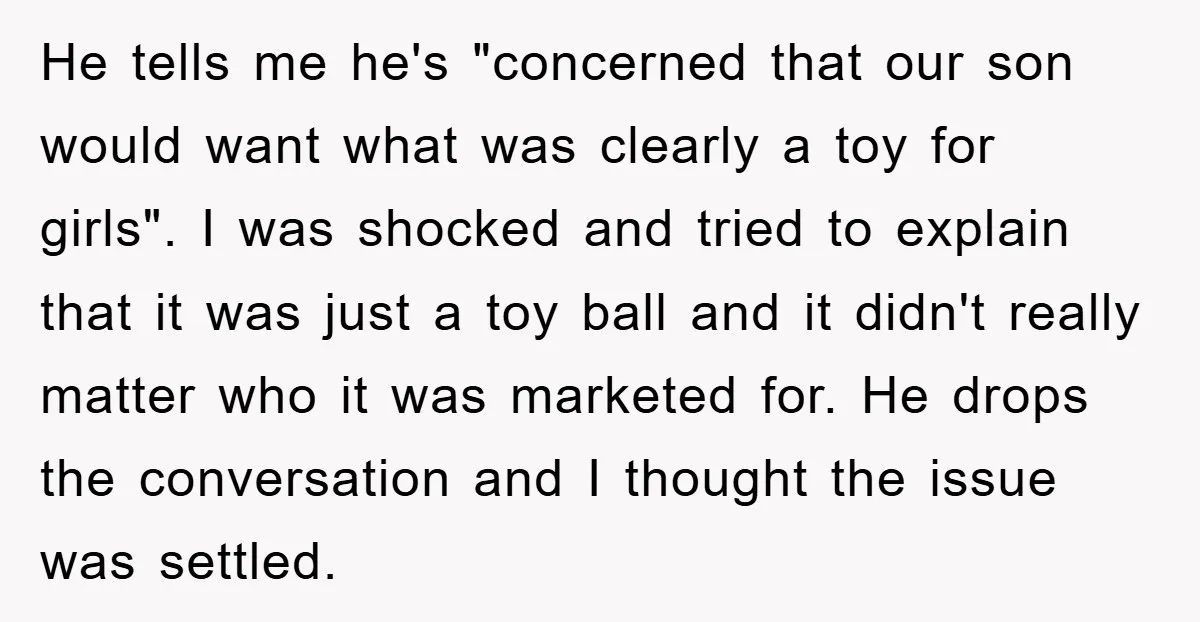 He tells me he's "concerned that our son would want what was clearly a toy for girls". I was shocked and tried to explain that it was just a toy...