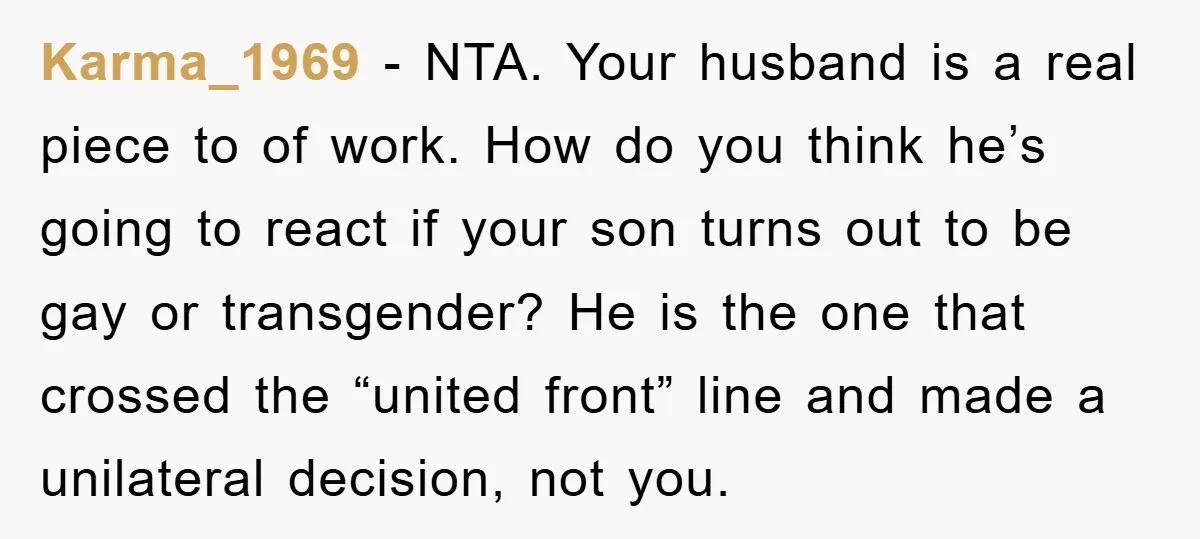 Karma_1969 − NTA. Your husband is a real piece to of work. How do you think he’s going to react if your son turns out to be gay or transgender?...