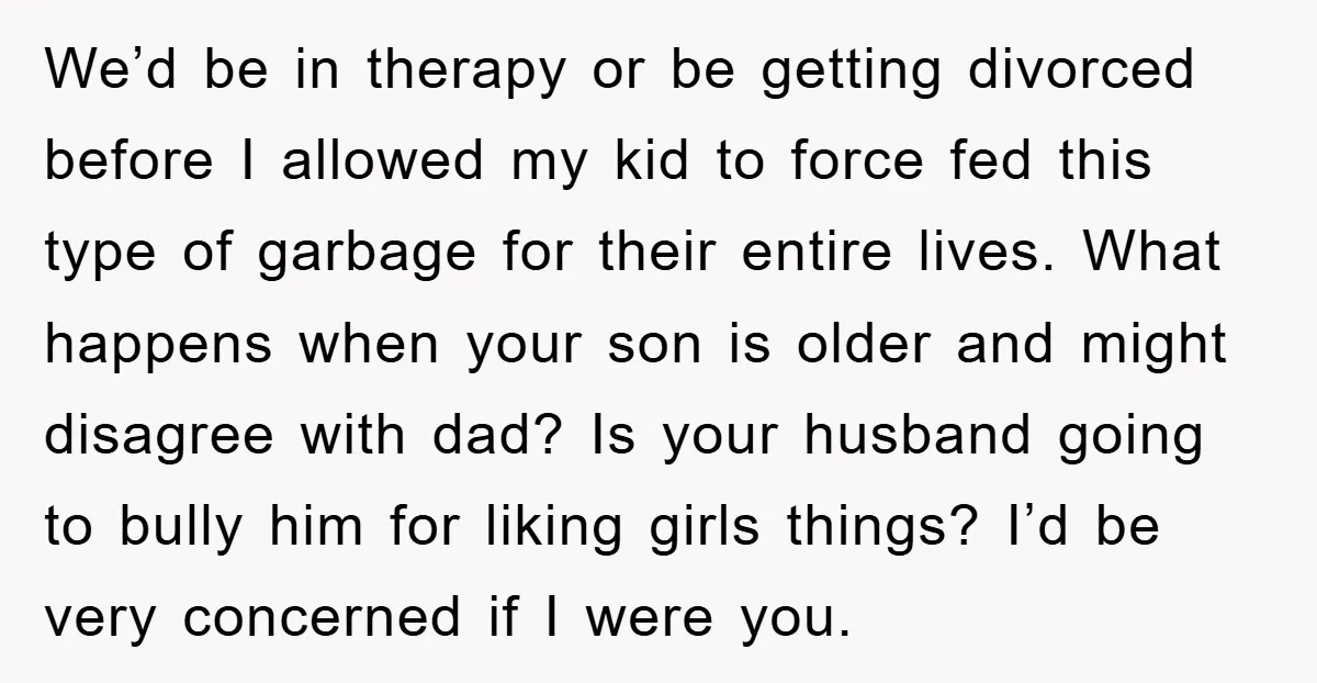 We’d be in therapy or be getting divorced before I allowed my kid to force fed this type of garbage for their entire lives. What happens when your son is...