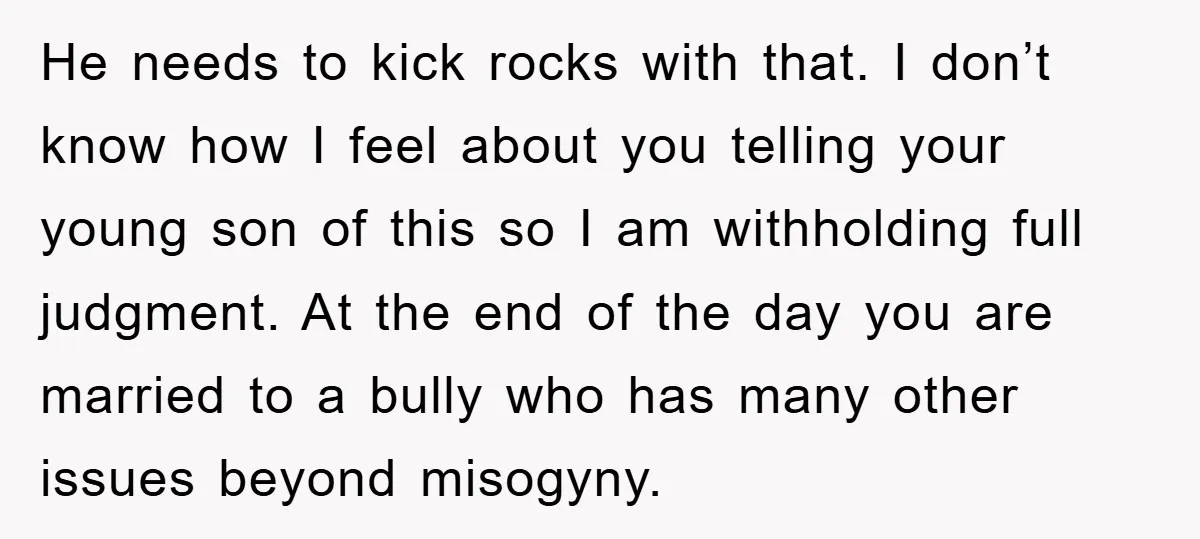 He needs to kick rocks with that. I don’t know how I feel about you telling your young son of this so I am withholding full judgment. At the end...