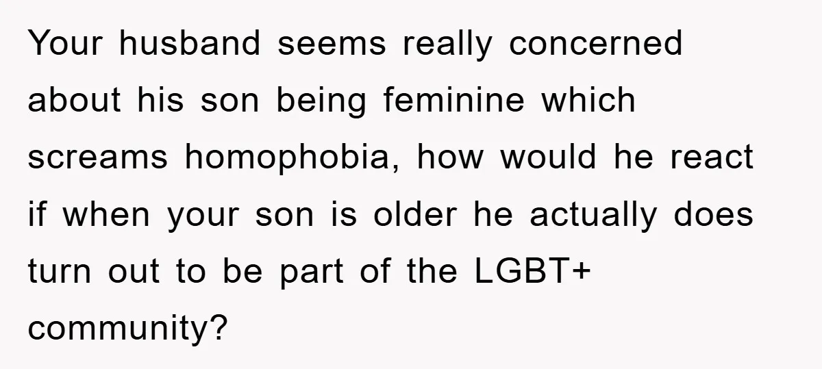 Your husband seems really concerned about his son being feminine which screams homophobia, how would he react if when your son is older he actually does turn out to be...