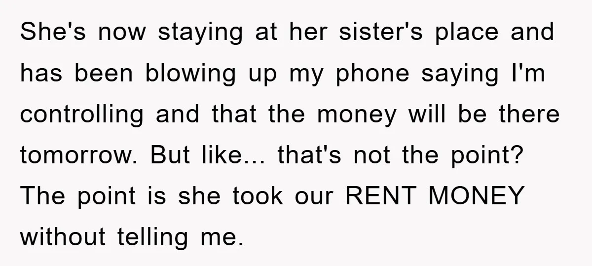 She's now staying at her sister's place and has been blowing up my phone saying I'm controlling and that the money will be there tomorrow. But like... that's not the...