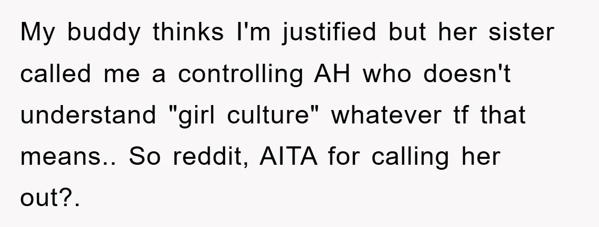 My buddy thinks I'm justified but her sister called me a controlling AH who doesn't understand "girl culture" whatever tf that means.. So reddit, AITA for calling her out?.