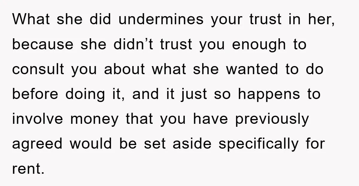 What she did undermines your trust in her, because she didn’t trust you enough to consult you about what she wanted to do before doing it, and it just so...