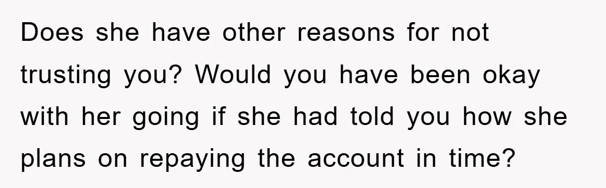 Does she have other reasons for not trusting you? Would you have been okay with her going if she had told you how she plans on repaying the account in...