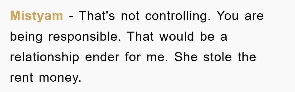 Mistyam − That's not controlling. You are being responsible. That would be a relationship ender for me. She stole the rent money.