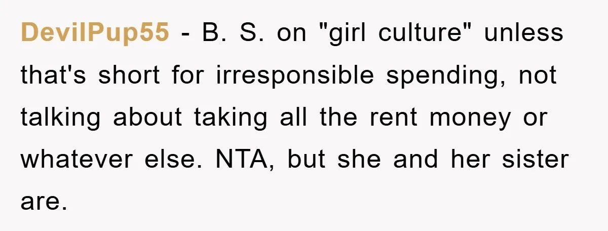 DevilPup55 − B. S. on "girl culture" unless that's short for irresponsible spending, not talking about taking all the rent money or whatever else. NTA, but she and her sister...