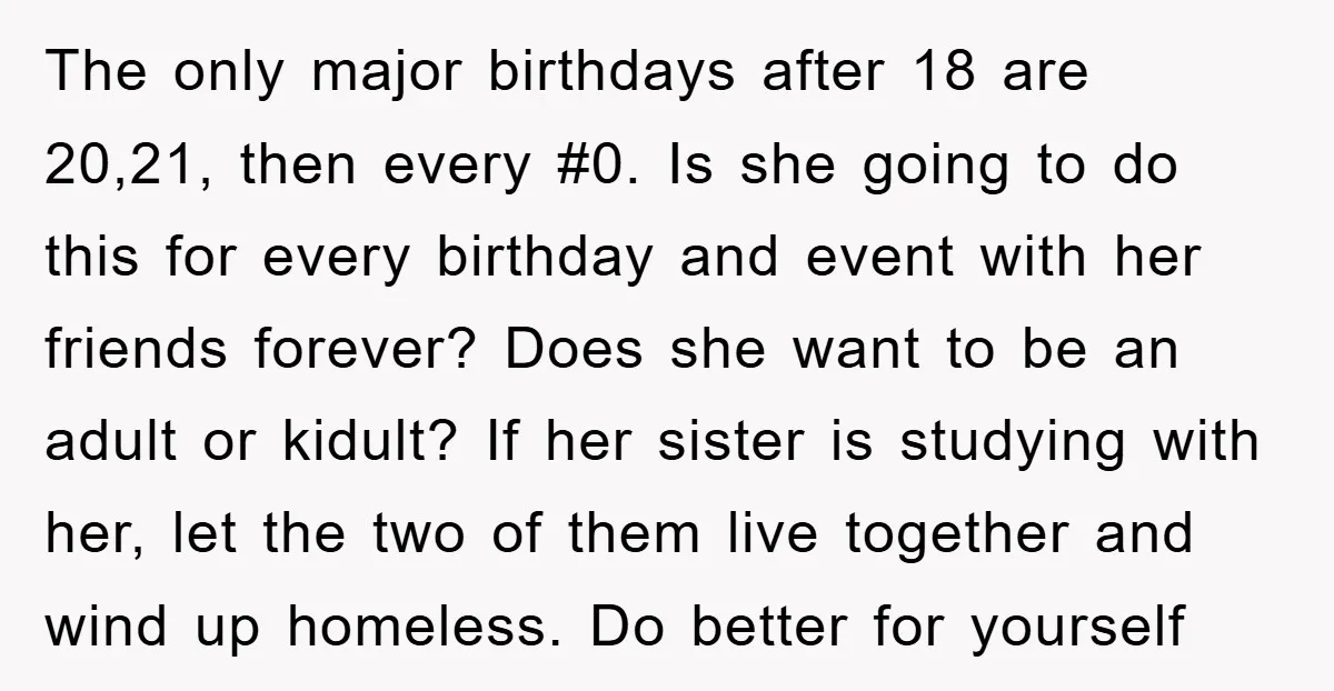 The only major birthdays after 18 are 20,21, then every #0. Is she going to do this for every birthday and event with her friends forever? Does she want to...