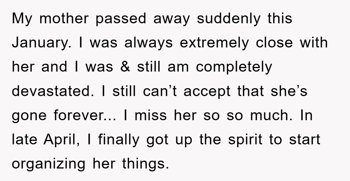 My mother passed away suddenly this January. I was always extremely close with her and I was & still am completely devastated. I still can’t accept that she’s gone forever......