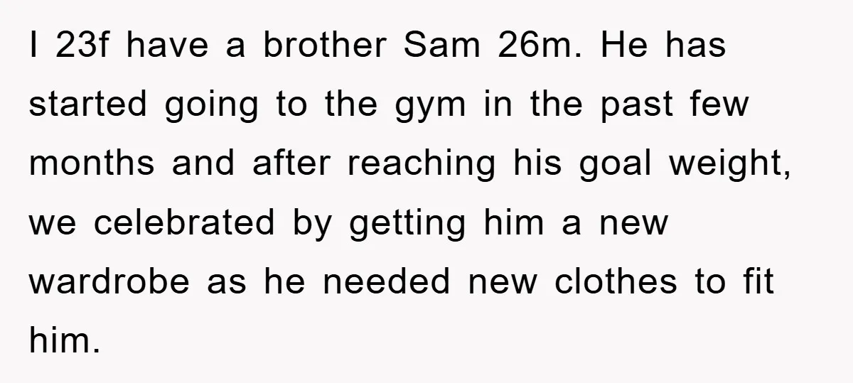 I 23f have a brother Sam 26m. He has started going to the gym in the past few months and after reaching his goal weight, we celebrated by getting him...