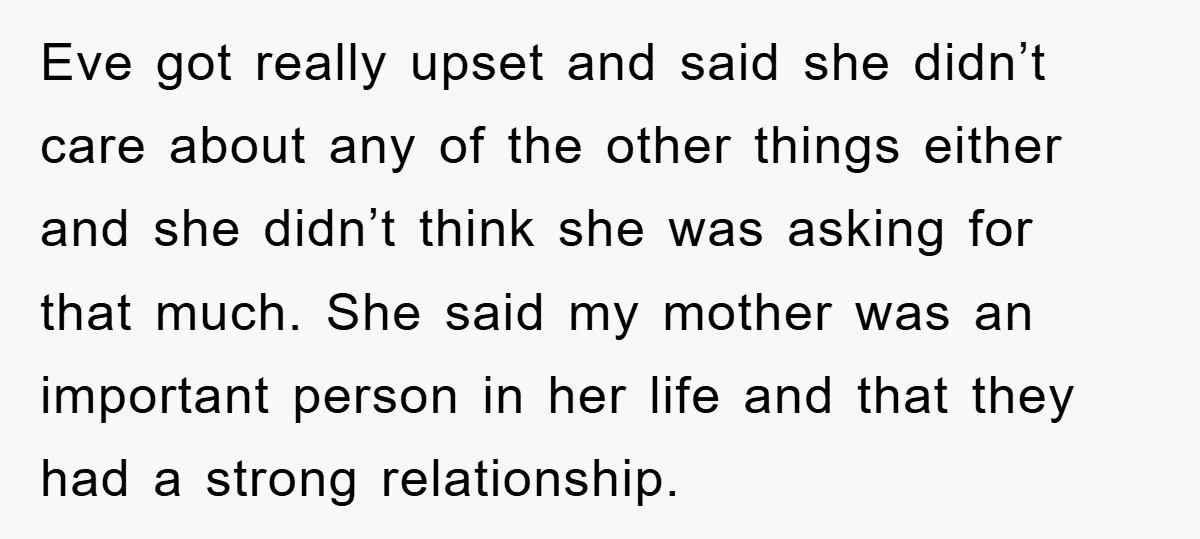 Eve got really upset and said she didn’t care about any of the other things either and she didn’t think she was asking for that much. She said my mother...